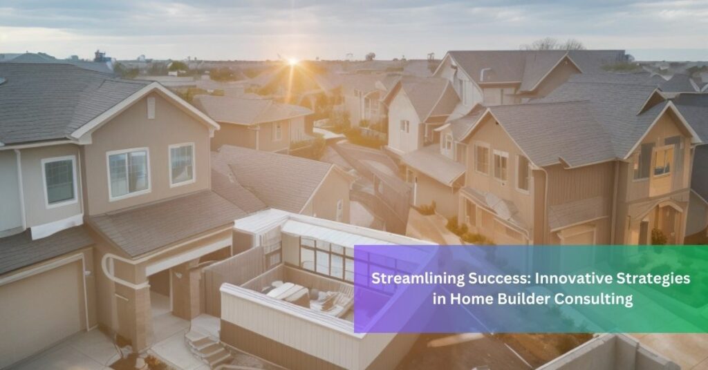 Streamlining Success Innovative Strategies in Home Builder Consulting