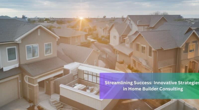 Streamlining Success Innovative Strategies in Home Builder Consulting